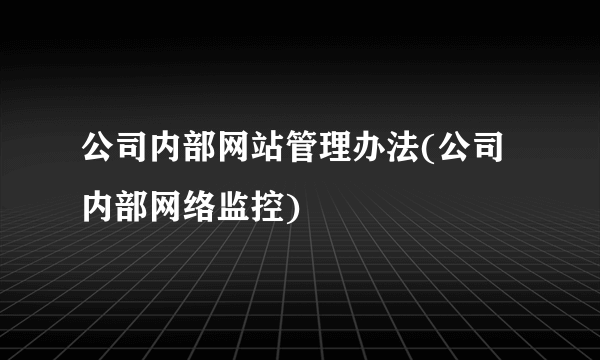 公司内部网站管理办法(公司内部网络监控)