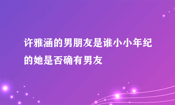 许雅涵的男朋友是谁小小年纪的她是否确有男友