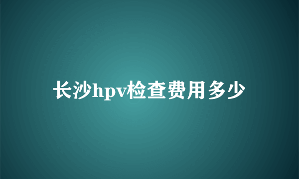 长沙hpv检查费用多少