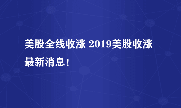 美股全线收涨 2019美股收涨最新消息！