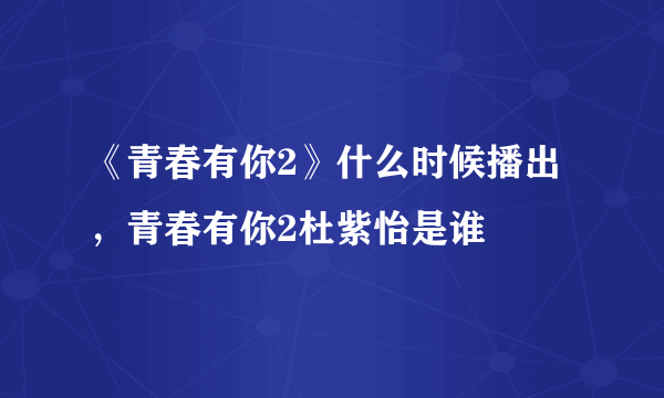 《青春有你2》什么时候播出，青春有你2杜紫怡是谁