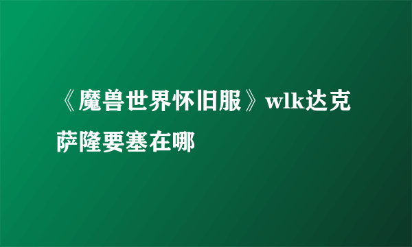 《魔兽世界怀旧服》wlk达克萨隆要塞在哪