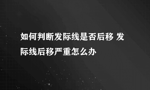 如何判断发际线是否后移 发际线后移严重怎么办