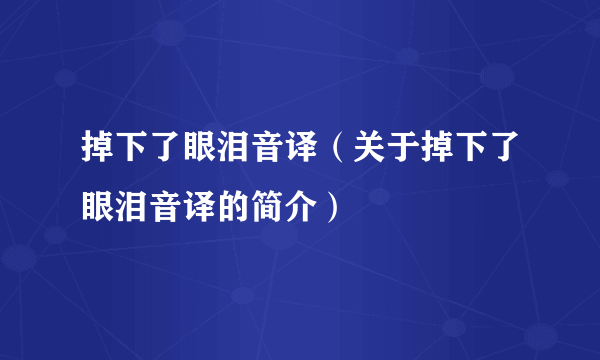 掉下了眼泪音译（关于掉下了眼泪音译的简介）