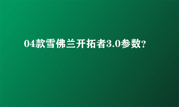 04款雪佛兰开拓者3.0参数？