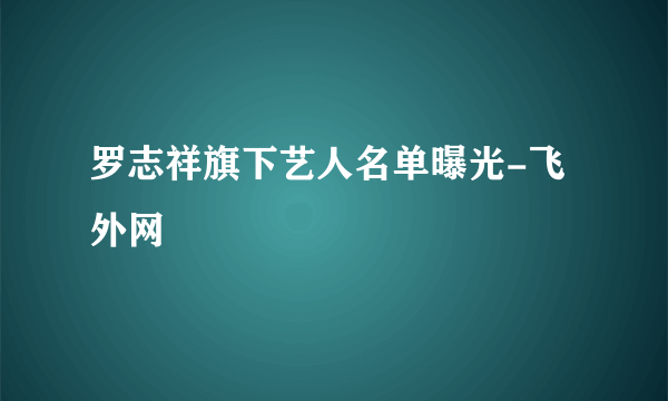 罗志祥旗下艺人名单曝光-飞外网