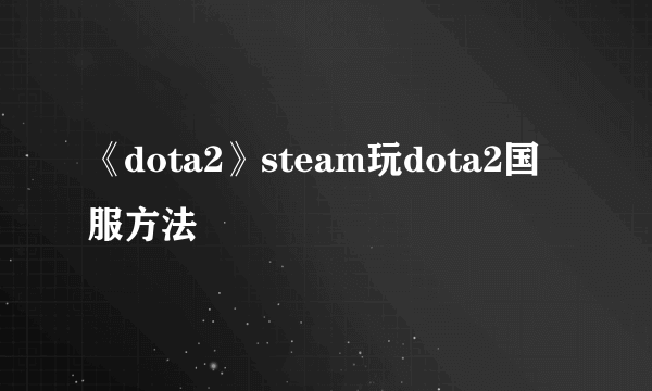 《dota2》steam玩dota2国服方法