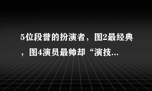 5位段誉的扮演者，图2最经典，图4演员最帅却“演技最差”！