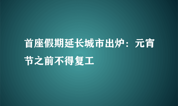 首座假期延长城市出炉：元宵节之前不得复工