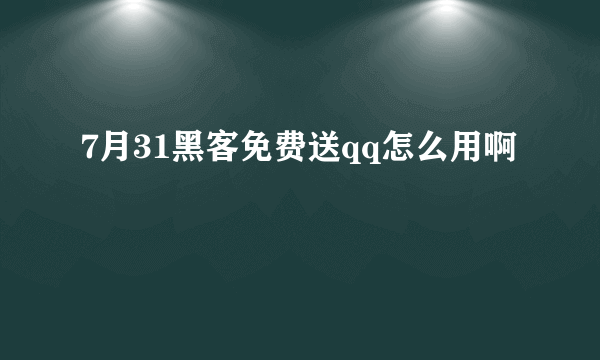 7月31黑客免费送qq怎么用啊