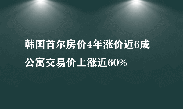 韩国首尔房价4年涨价近6成 公寓交易价上涨近60%