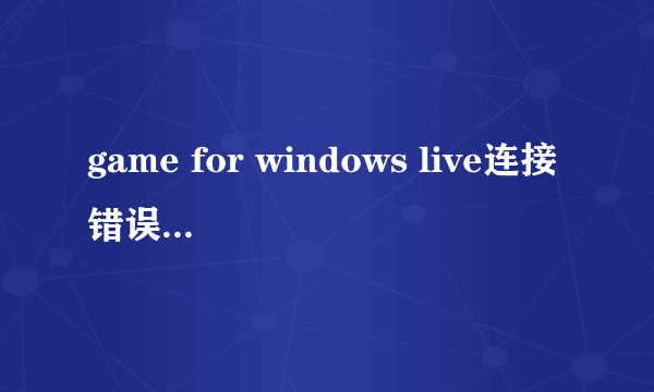 game for windows live连接错误解决方法