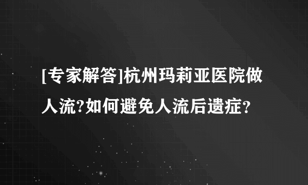 [专家解答]杭州玛莉亚医院做人流?如何避免人流后遗症？