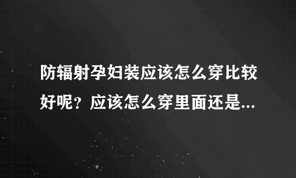 防辐射孕妇装应该怎么穿比较好呢？应该怎么穿里面还是外面呢？