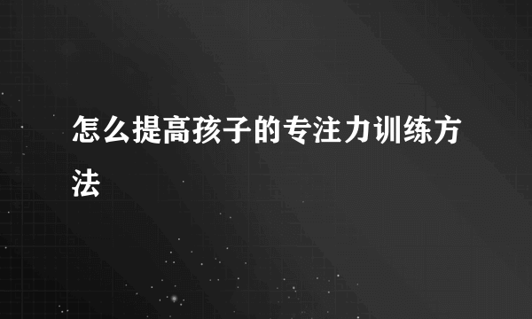 怎么提高孩子的专注力训练方法