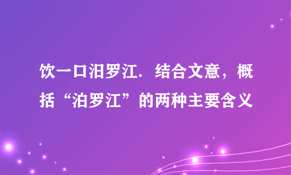 饮一口汨罗江．结合文意，概括“泊罗江”的两种主要含义