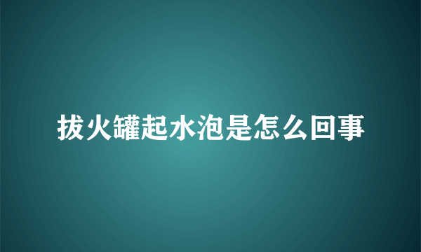 拔火罐起水泡是怎么回事