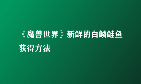 《魔兽世界》新鲜的白鳞鲑鱼获得方法