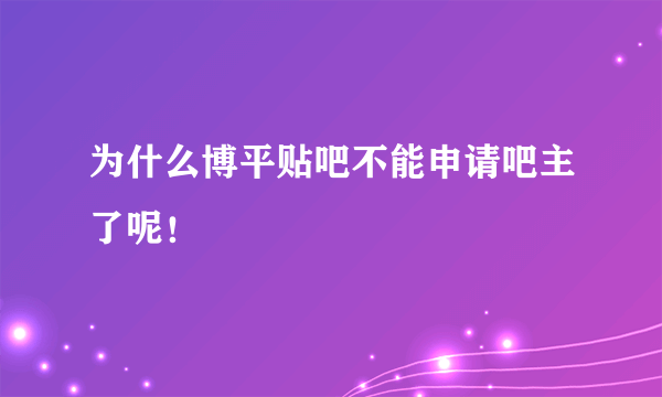 为什么博平贴吧不能申请吧主了呢！