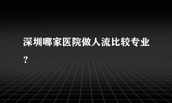 深圳哪家医院做人流比较专业？