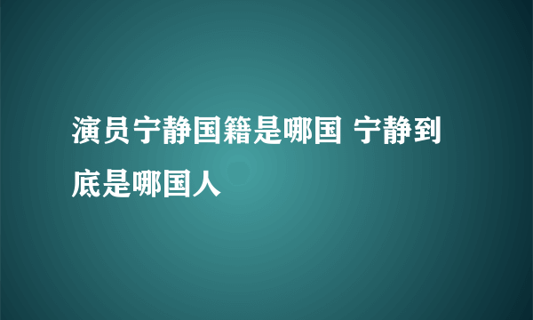 演员宁静国籍是哪国 宁静到底是哪国人