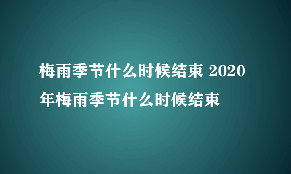 梅雨季节什么时候结束 2020年梅雨季节什么时候结束