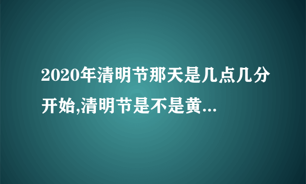 2020年清明节那天是几点几分开始,清明节是不是黄道吉日？