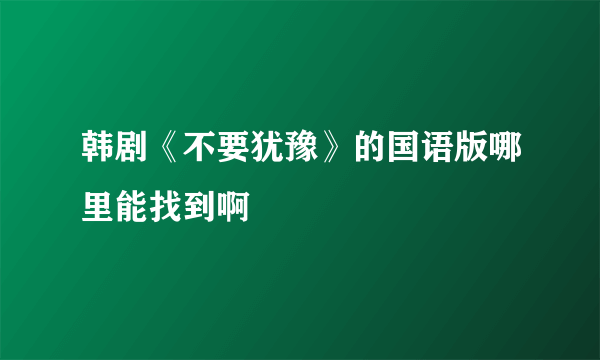 韩剧《不要犹豫》的国语版哪里能找到啊