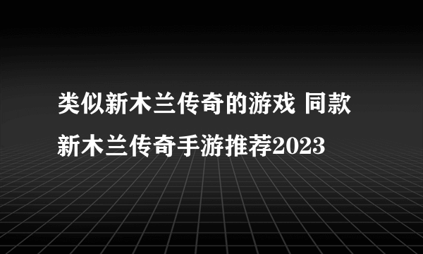 类似新木兰传奇的游戏 同款新木兰传奇手游推荐2023