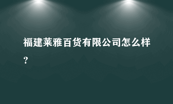 福建莱雅百货有限公司怎么样？