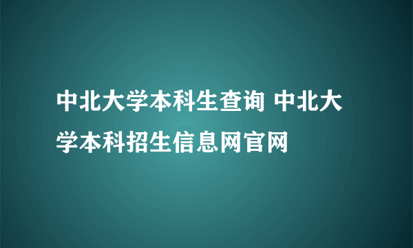 中北大学本科生查询 中北大学本科招生信息网官网