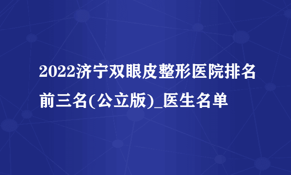 2022济宁双眼皮整形医院排名前三名(公立版)_医生名单