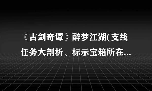 《古剑奇谭》醉梦江湖(支线任务大剖析、标示宝箱所在地、各物品图片)