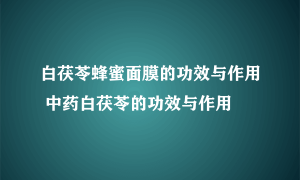 白茯苓蜂蜜面膜的功效与作用 中药白茯苓的功效与作用