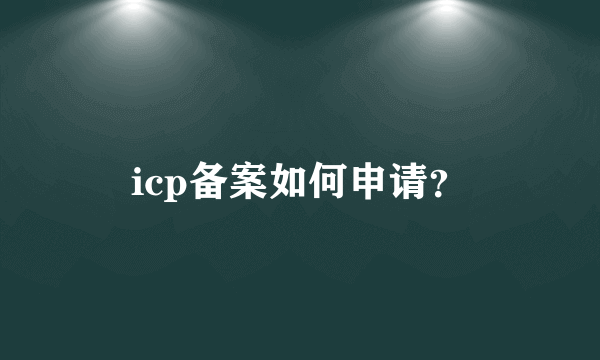 icp备案如何申请？