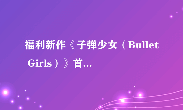 福利新作《子弹少女（Bullet Girls）》首批截图 闪乱式碎衣绅士触控