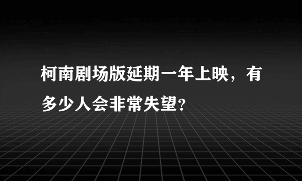 柯南剧场版延期一年上映，有多少人会非常失望？