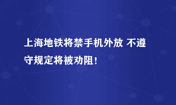 上海地铁将禁手机外放 不遵守规定将被劝阻！