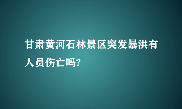 甘肃黄河石林景区突发暴洪有人员伤亡吗?