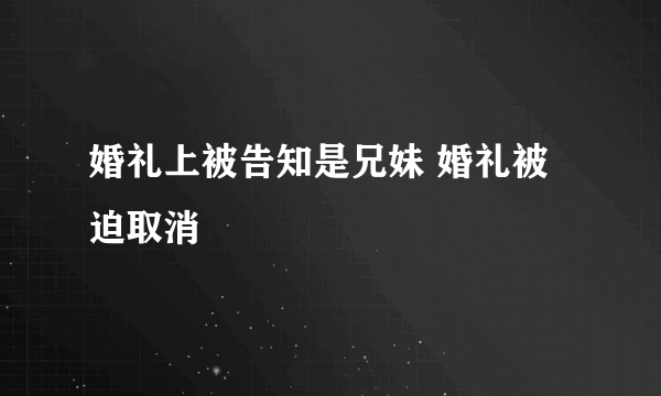 婚礼上被告知是兄妹 婚礼被迫取消