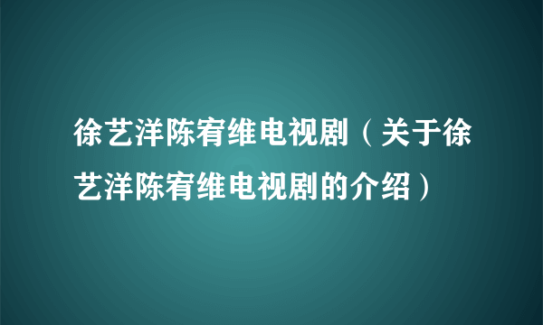 徐艺洋陈宥维电视剧（关于徐艺洋陈宥维电视剧的介绍）