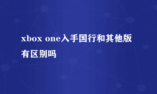 xbox one入手国行和其他版有区别吗