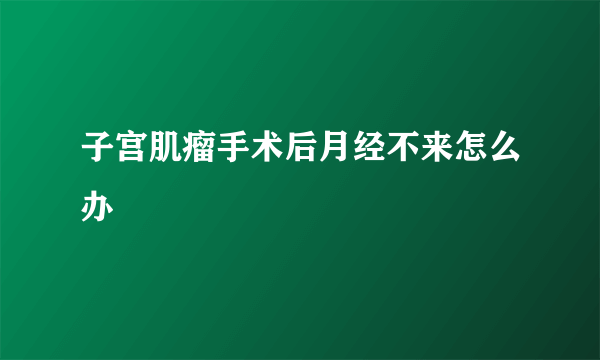 子宫肌瘤手术后月经不来怎么办