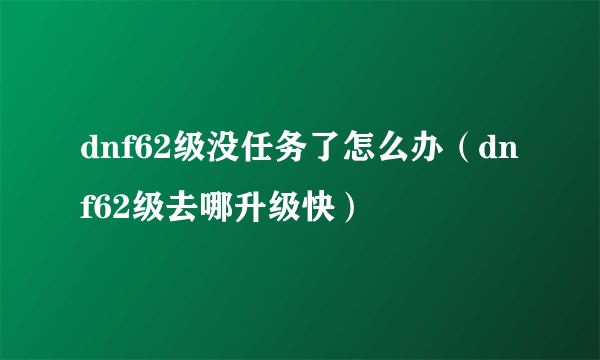 dnf62级没任务了怎么办（dnf62级去哪升级快）