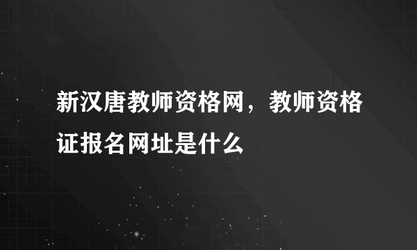 新汉唐教师资格网，教师资格证报名网址是什么