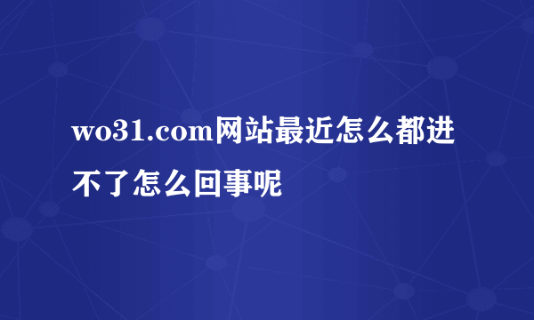 wo31.com网站最近怎么都进不了怎么回事呢