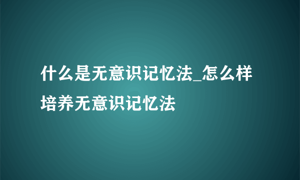 什么是无意识记忆法_怎么样培养无意识记忆法