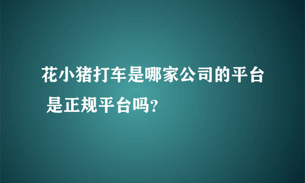 花小猪打车是哪家公司的平台 是正规平台吗？