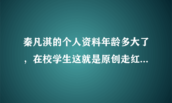 秦凡淇的个人资料年龄多大了，在校学生这就是原创走红_飞外网