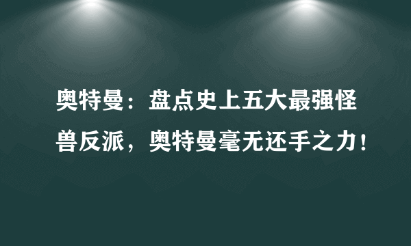 奥特曼：盘点史上五大最强怪兽反派，奥特曼毫无还手之力！